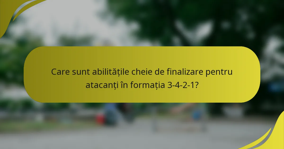 Care sunt abilitățile cheie de finalizare pentru atacanți în formația 3-4-2-1?