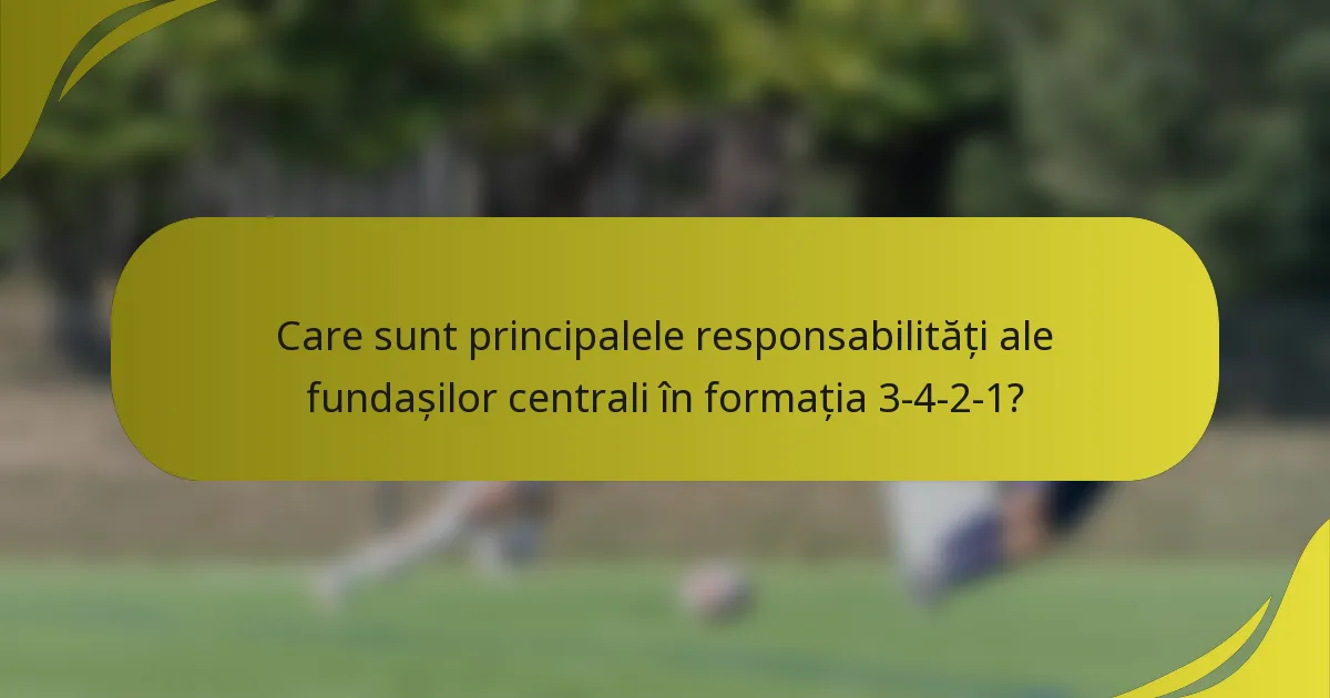 Care sunt principalele responsabilități ale fundașilor centrali în formația 3-4-2-1?