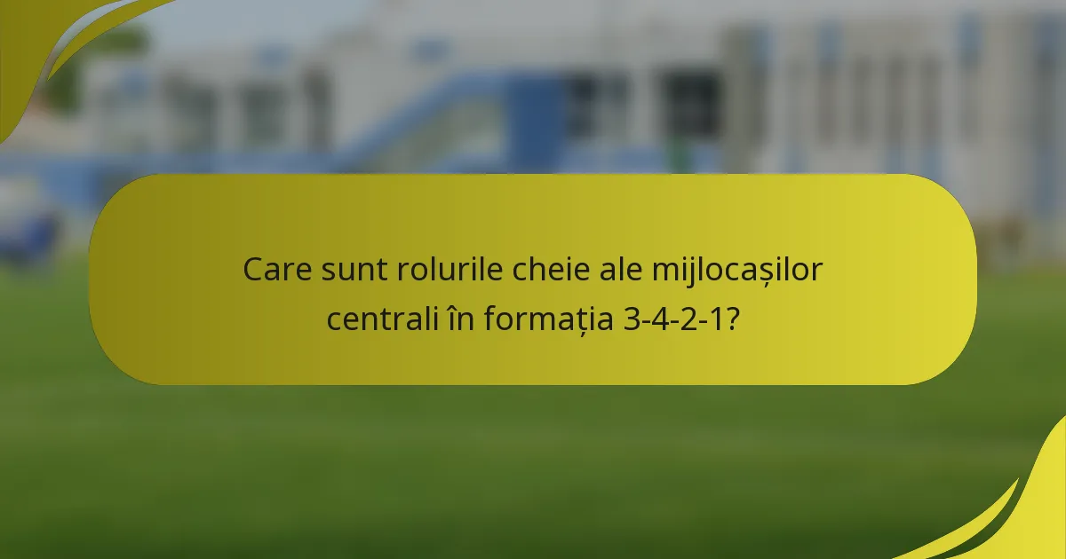 Care sunt rolurile cheie ale mijlocașilor centrali în formația 3-4-2-1?