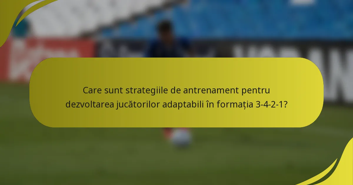 Care sunt strategiile de antrenament pentru dezvoltarea jucătorilor adaptabili în formația 3-4-2-1?