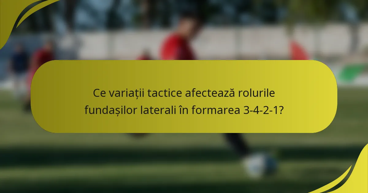 Ce variații tactice afectează rolurile fundașilor laterali în formarea 3-4-2-1?