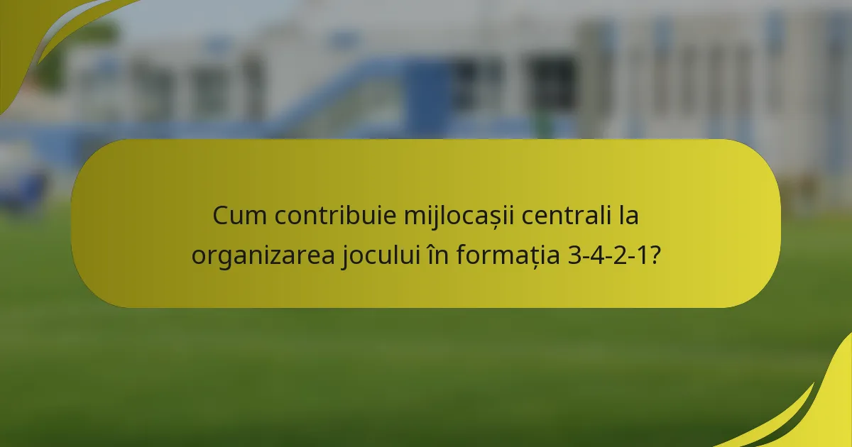 Cum contribuie mijlocașii centrali la organizarea jocului în formația 3-4-2-1?